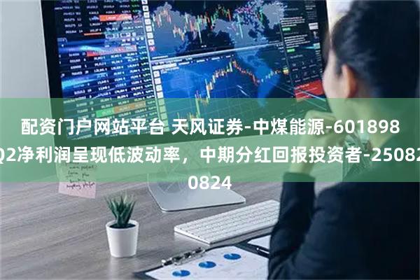 配资门户网站平台 天风证券-中煤能源-601898-Q2净利润呈现低波动率，中期分红回报投资者-250824