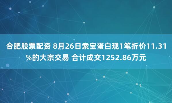 合肥股票配资 8月26日索宝蛋白现1笔折价11.31%的大宗交易 合计成交1252.86万元