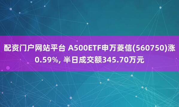 配资门户网站平台 A500ETF申万菱信(560750)涨0.59%, 半日成交额345.70万元