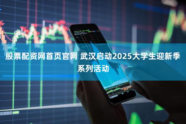 股票配资网首页官网 武汉启动2025大学生迎新季系列活动
