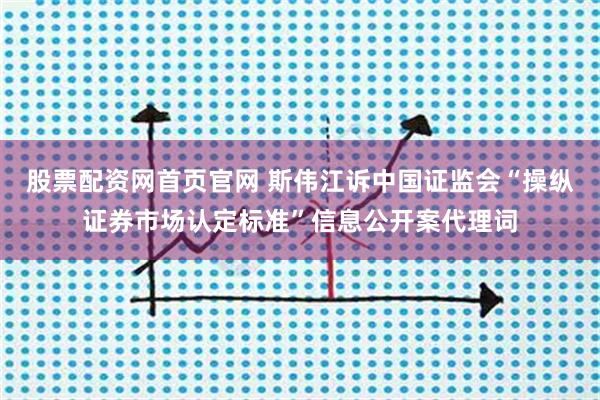 股票配资网首页官网 斯伟江诉中国证监会“操纵证券市场认定标准”信息公开案代理词