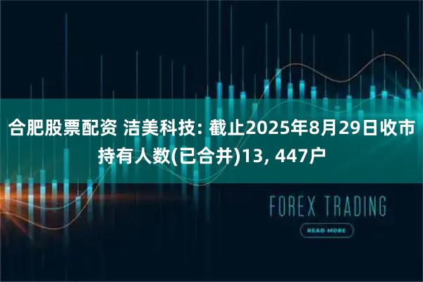 合肥股票配资 洁美科技: 截止2025年8月29日收市持有人数(已合并)13, 447户