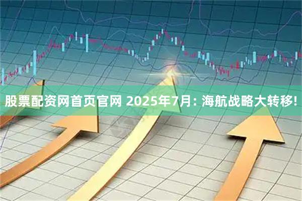股票配资网首页官网 2025年7月: 海航战略大转移!