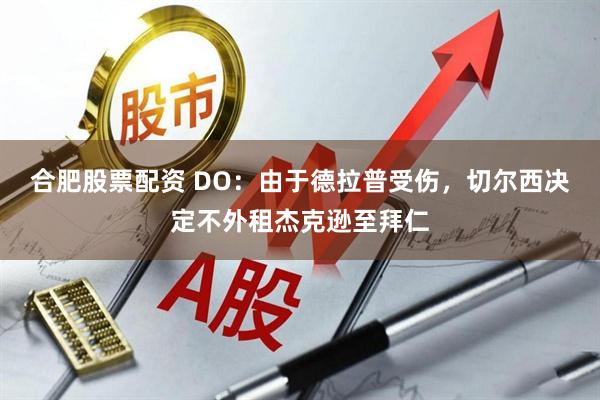 合肥股票配资 DO：由于德拉普受伤，切尔西决定不外租杰克逊至拜仁