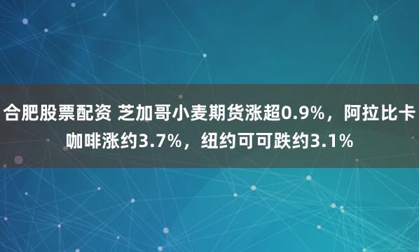 合肥股票配资 芝加哥小麦期货涨超0.9%，阿拉比卡咖啡涨约3.7%，纽约可可跌约3.1%