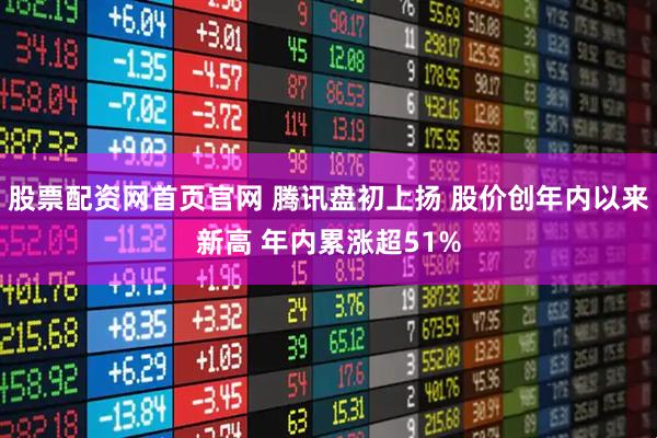 股票配资网首页官网 腾讯盘初上扬 股价创年内以来新高 年内累涨超51%