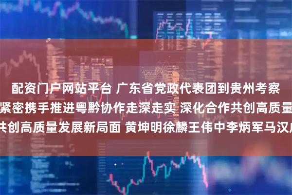 配资门户网站平台 广东省党政代表团到贵州考察对接东西部协作工作 紧密携手推进粤黔协作走深走实 深化合作共创高质量发展新局面 黄坤明徐麟王伟中李炳军马汉成参加有关活动