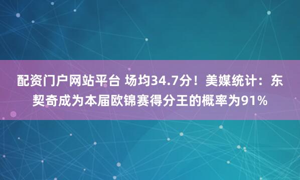 配资门户网站平台 场均34.7分！美媒统计：东契奇成为本届欧锦赛得分王的概率为91%