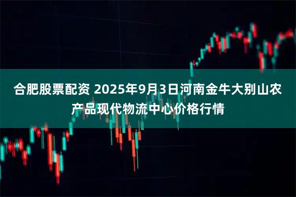 合肥股票配资 2025年9月3日河南金牛大别山农产品现代物流中心价格行情