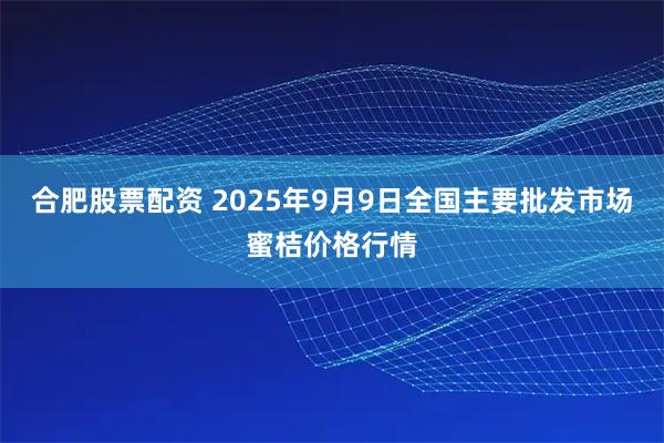 合肥股票配资 2025年9月9日全国主要批发市场蜜桔价格行情