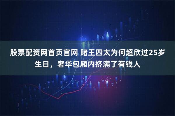 股票配资网首页官网 赌王四太为何超欣过25岁生日，奢华包厢内挤满了有钱人