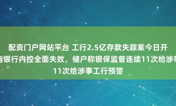 配资门户网站平台 工行2.5亿存款失踪案今日开庭：律师指银行内控全面失效，储户称银保监曾连续11次给涉事工行预警