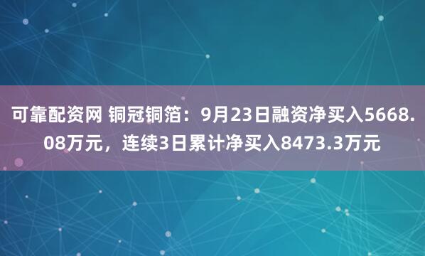 可靠配资网 铜冠铜箔：9月23日融资净买入5668.08万元，连续3日累计净买入8473.3万元