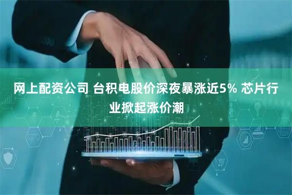 网上配资公司 台积电股价深夜暴涨近5% 芯片行业掀起涨价潮