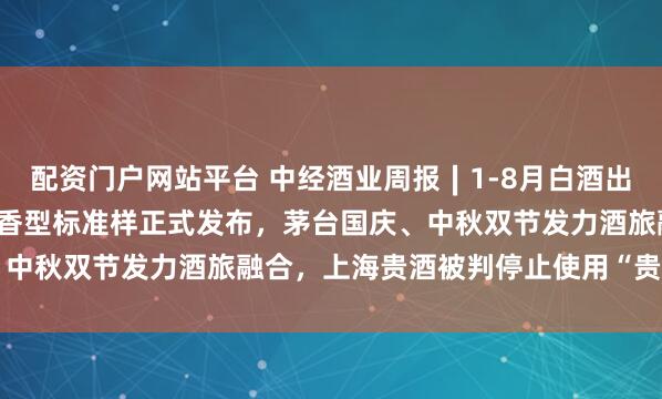 配资门户网站平台 中经酒业周报∣1-8月白酒出口总额6.1亿美元，十二香型标准样正式发布，茅台国庆、中秋双节发力酒旅融合，上海贵酒被判停止使用“贵酒”名称
