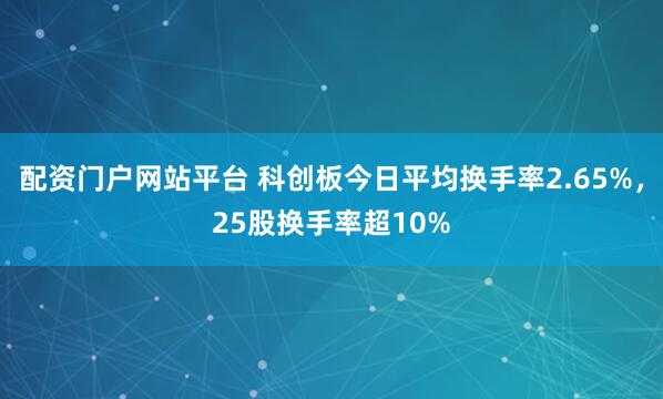 配资门户网站平台 科创板今日平均换手率2.65%，25股换手率超10%