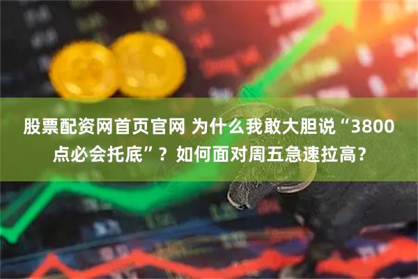 股票配资网首页官网 为什么我敢大胆说“3800点必会托底”？如何面对周五急速拉高？