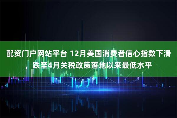 配资门户网站平台 12月美国消费者信心指数下滑，跌至4月关税政策落地以来最低水平