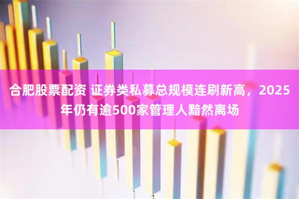 合肥股票配资 证券类私募总规模连刷新高，2025年仍有逾500家管理人黯然离场