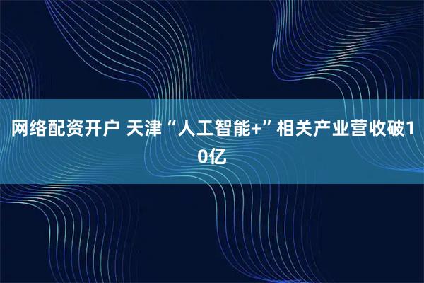 网络配资开户 天津“人工智能+”相关产业营收破10亿