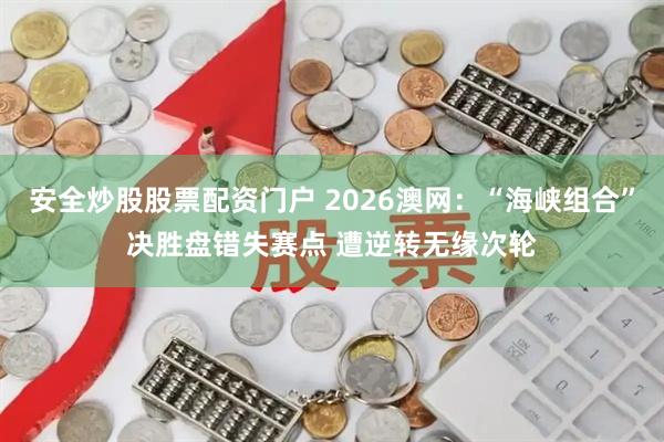 安全炒股股票配资门户 2026澳网：“海峡组合”决胜盘错失赛点 遭逆转无缘次轮