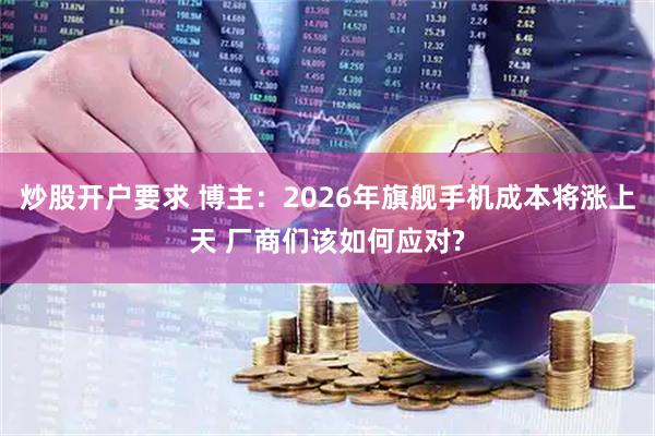 炒股开户要求 博主：2026年旗舰手机成本将涨上天 厂商们该如何应对?