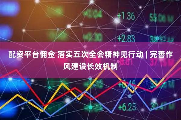 配资平台佣金 落实五次全会精神见行动 | 完善作风建设长效机制