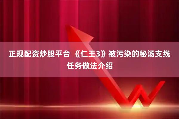 正规配资炒股平台 《仁王3》被污染的秘汤支线任务做法介绍