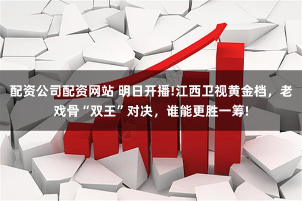 配资公司配资网站 明日开播!江西卫视黄金档，老戏骨“双王”对决，谁能更胜一筹!