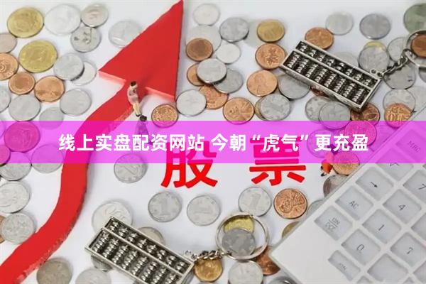 线上实盘配资网站 今朝“虎气”更充盈