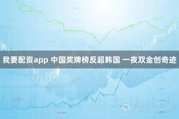 我要配资app 中国奖牌榜反超韩国 一夜双金创奇迹