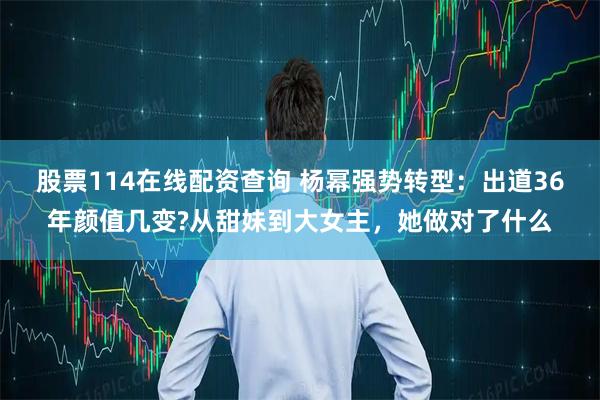 股票114在线配资查询 杨幂强势转型：出道36年颜值几变?从甜妹到大女主，她做对了什么