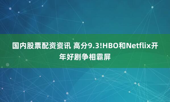 国内股票配资资讯 高分9.3!HBO和Netflix开年好剧争相霸屏