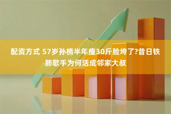配资方式 57岁孙楠半年瘦30斤脸垮了?昔日铁肺歌手为何活成邻家大叔