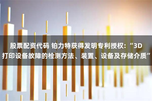 股票配资代码 铂力特获得发明专利授权: “3D打印设备故障的检测方法、装置、设备及存储介质”