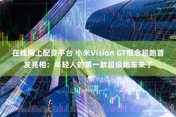在线网上配资平台 小米Vision GT概念超跑首发亮相：年轻人的第一款超级跑车来了