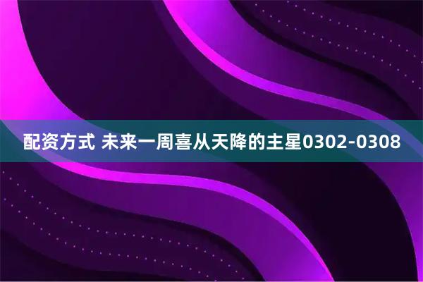 配资方式 未来一周喜从天降的主星0302-0308