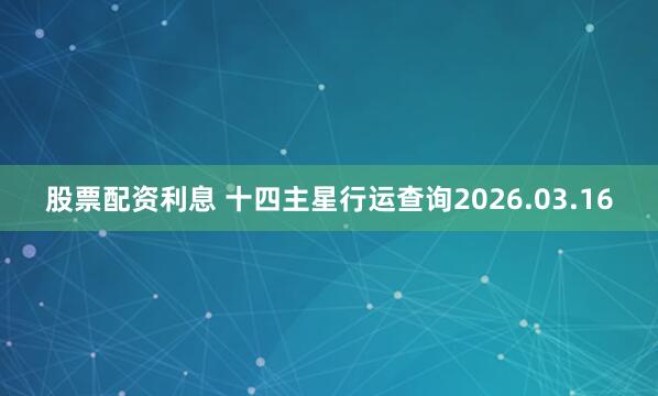 股票配资利息 十四主星行运查询2026.03.16