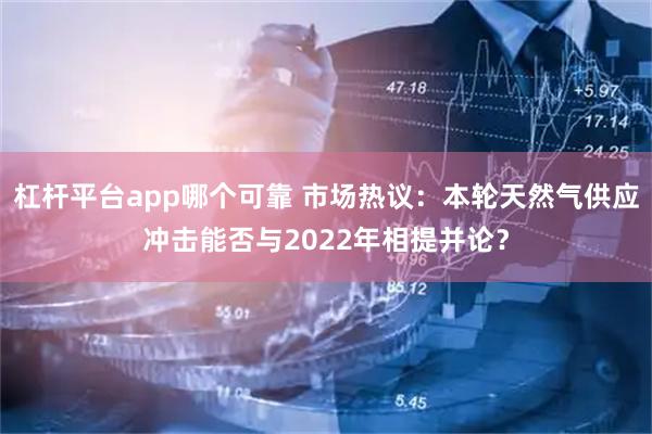 杠杆平台app哪个可靠 市场热议：本轮天然气供应冲击能否与2022年相提并论？