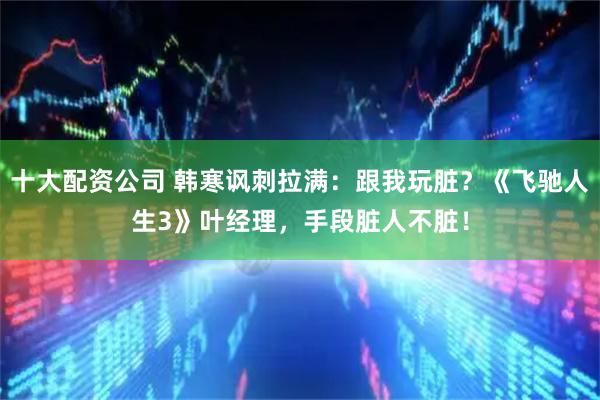 十大配资公司 韩寒讽刺拉满：跟我玩脏？《飞驰人生3》叶经理，手段脏人不脏！