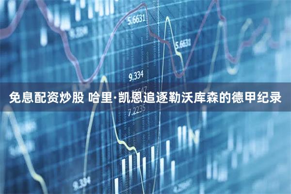 免息配资炒股 哈里·凯恩追逐勒沃库森的德甲纪录