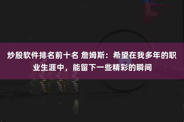 炒股软件排名前十名 詹姆斯：希望在我多年的职业生涯中，能留下一些精彩的瞬间