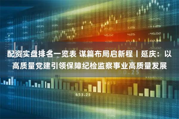 配资实盘排名一览表 谋篇布局启新程丨延庆：以高质量党建引领保障纪检监察事业高质量发展