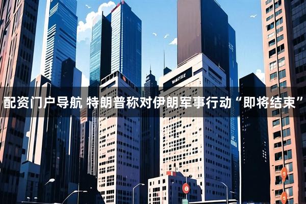 配资门户导航 特朗普称对伊朗军事行动“即将结束”