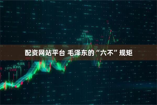 配资网站平台 毛泽东的“六不”规矩