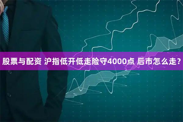 股票与配资 沪指低开低走险守4000点 后市怎么走？