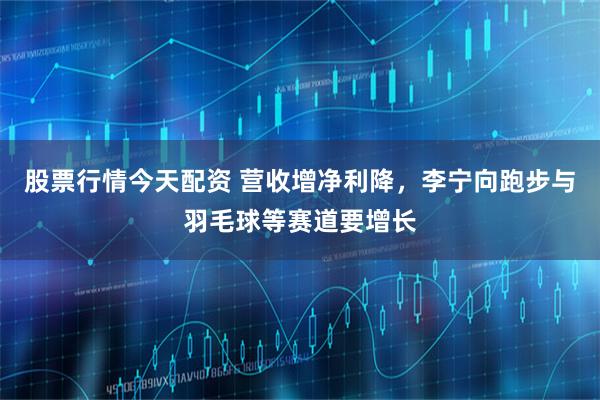 股票行情今天配资 营收增净利降，李宁向跑步与羽毛球等赛道要增长