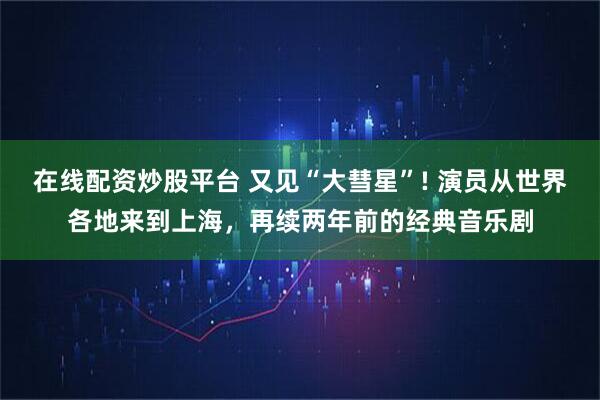 在线配资炒股平台 又见“大彗星”! 演员从世界各地来到上海，再续两年前的经典音乐剧