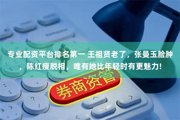 专业配资平台排名第一 王祖贤老了，张曼玉脸肿，陈红瘦脱相，唯有她比年轻时有更魅力!