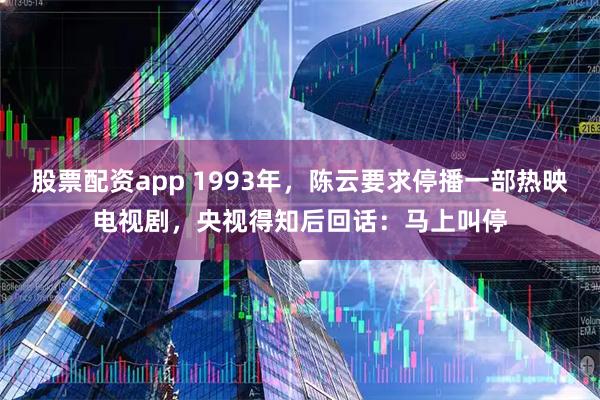 股票配资app 1993年，陈云要求停播一部热映电视剧，央视得知后回话：马上叫停